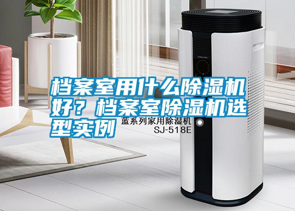 檔案室用什么除濕機(jī)好？檔案室除濕機(jī)選型實(shí)例