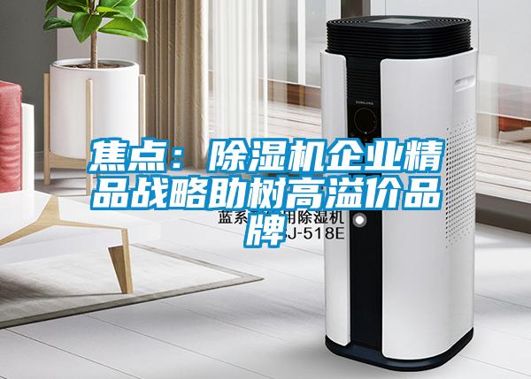 焦點：除濕機企業(yè)精品戰(zhàn)略助樹高溢價品牌