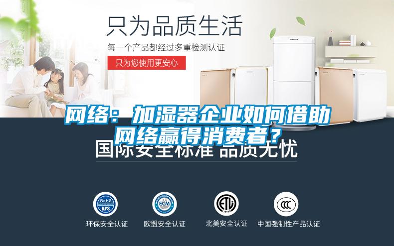 網絡：加濕器企業(yè)如何借助網絡贏得消費者？