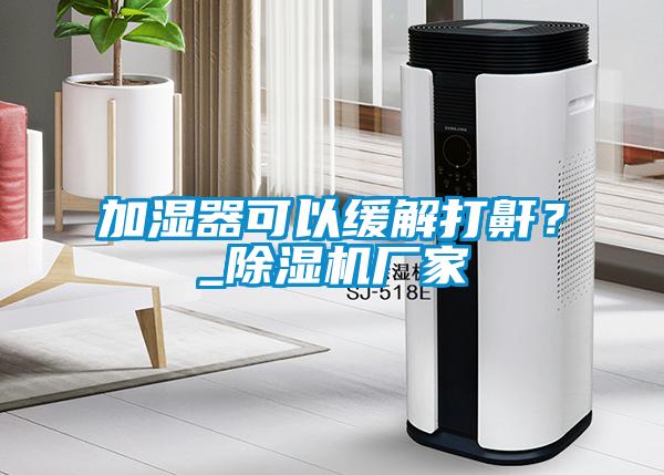 加濕器可以緩解打鼾？_除濕機廠家