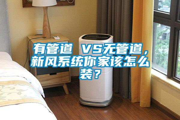 有管道 VS無管道，新風系統(tǒng)你家該怎么裝？