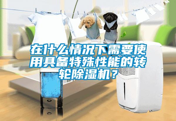 在什么情況下需要使用具備特殊性能的轉(zhuǎn)輪除濕機？