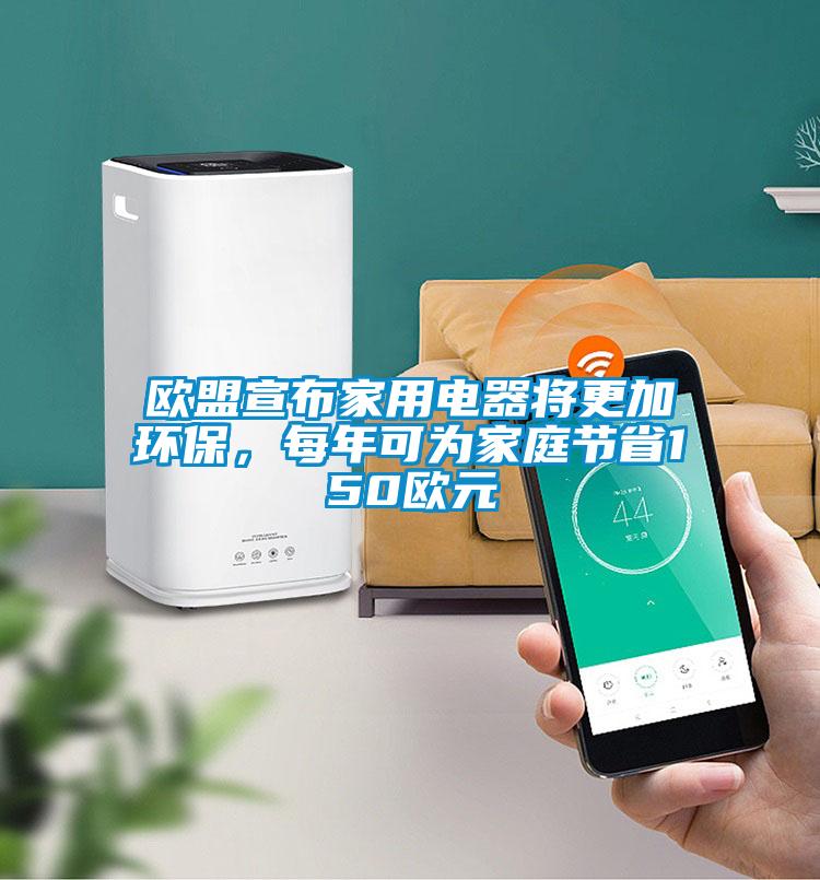 歐盟宣布家用電器將更加環(huán)保，每年可為家庭節(jié)省150歐元