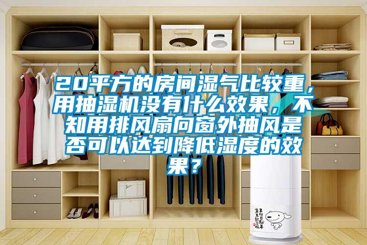 20平方的房間濕氣比較重，用抽濕機沒有什么效果，不知用排風(fēng)扇向窗外抽風(fēng)是否可以達到降低濕度的效果？