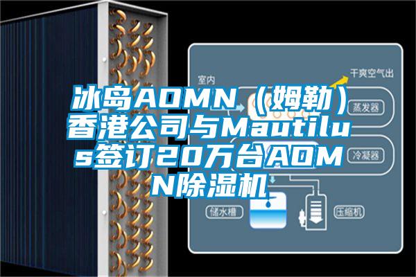 冰島AOMN（姆勒）香港公司與Mautilus簽訂20萬臺AOMN除濕機