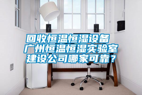 回收恒溫恒濕設備 廣州恒溫恒濕實驗室建設公司哪家可靠？