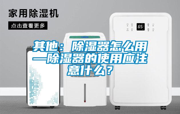 其他：除濕器怎么用—除濕器的使用應注意什么？