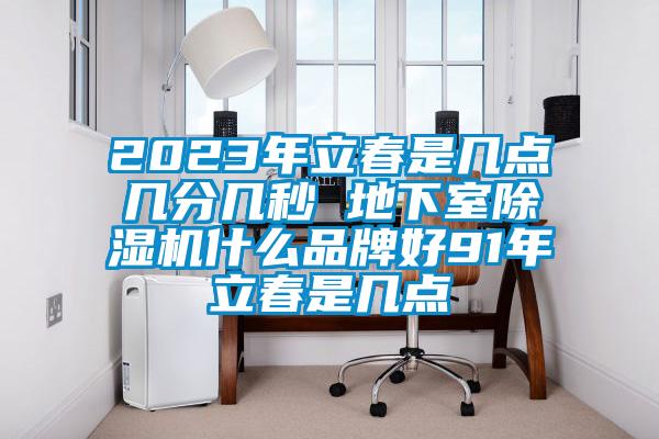 2023年立春是幾點(diǎn)幾分幾秒 地下室除濕機(jī)什么品牌好91年立春是幾點(diǎn)