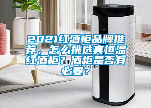 2021紅酒柜品牌推薦，怎么挑選真恒溫紅酒柜？酒柜是否有必要？