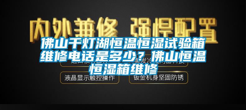 佛山千燈湖恒溫恒濕試驗箱維修電話是多少？佛山恒溫恒濕箱維修