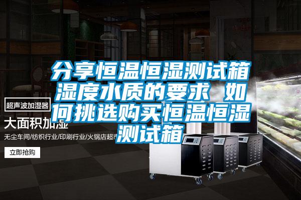 分享恒溫恒濕測(cè)試箱濕度水質(zhì)的要求 如何挑選購(gòu)買(mǎi)恒溫恒濕測(cè)試箱