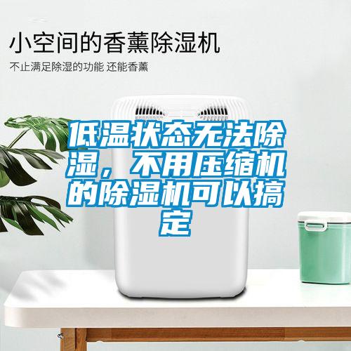 低溫狀態(tài)無法除濕，不用壓縮機(jī)的除濕機(jī)可以搞定