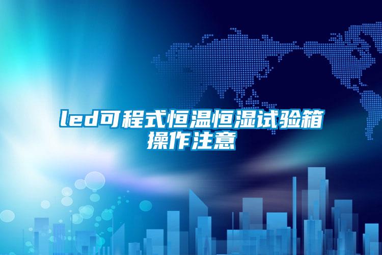 led可程式恒溫恒濕試驗(yàn)箱操作注意