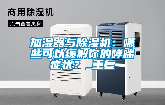 加濕器與除濕機：哪些可以緩解你的哮喘癥狀？_重復