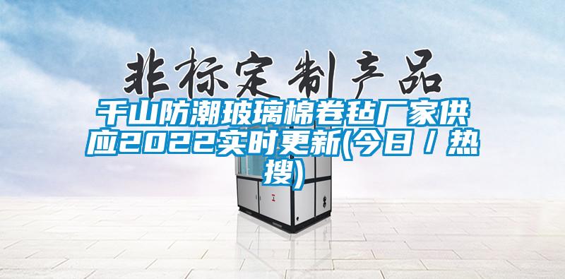 千山防潮玻璃棉卷氈廠家供應(yīng)2022實(shí)時(shí)更新(今日／熱搜)