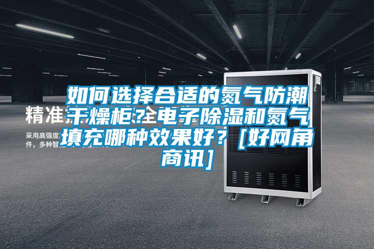 如何選擇合適的氮氣防潮干燥柜？電子除濕和氮氣填充哪種效果好？[好網(wǎng)角商訊]