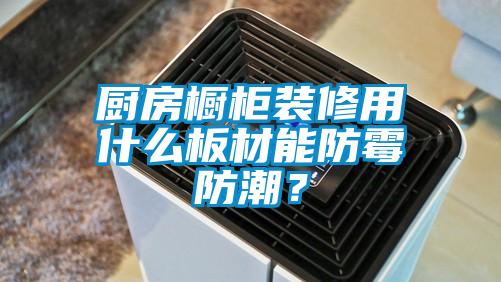 廚房櫥柜裝修用什么板材能防霉防潮？