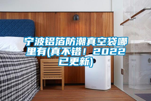 寧波鋁箔防潮真空袋哪里有(真不錯！2022已更新)