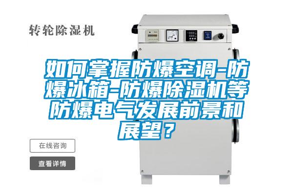 如何掌握防爆空調(diào)-防爆冰箱-防爆除濕機(jī)等防爆電氣發(fā)展前景和展望？