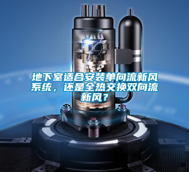 地下室適合安裝單向流新風(fēng)系統(tǒng)，還是全熱交換雙向流新風(fēng)？