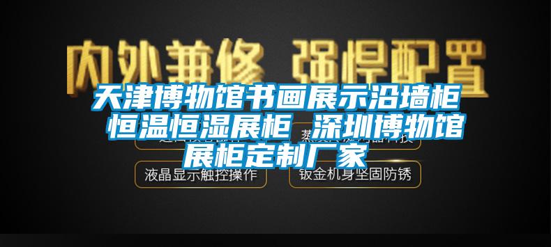 天津博物館書(shū)畫(huà)展示沿墻柜 恒溫恒濕展柜 深圳博物館展柜定制廠(chǎng)家