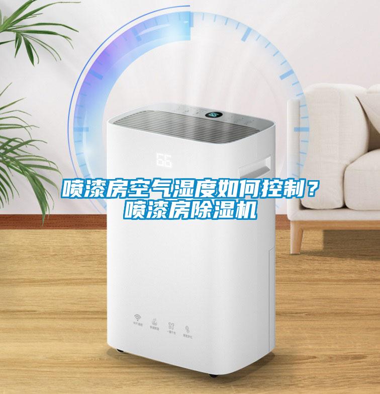 噴漆房空氣濕度如何控制？噴漆房除濕機