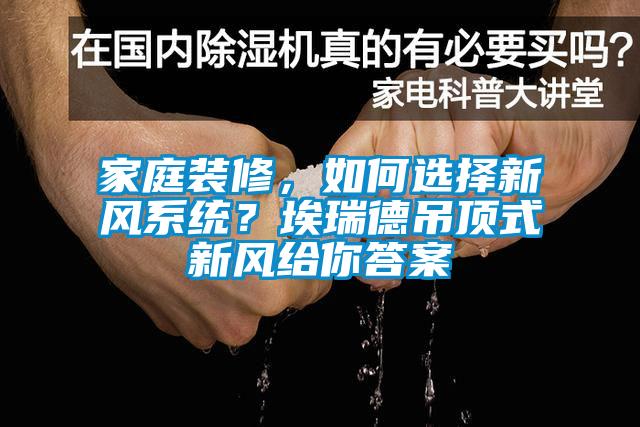 家庭裝修，如何選擇新風(fēng)系統(tǒng)？埃瑞德吊頂式新風(fēng)給你答案