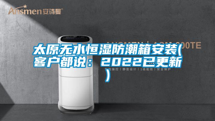 太原無(wú)水恒濕防潮箱安裝(客戶(hù)都說(shuō)：2022已更新)