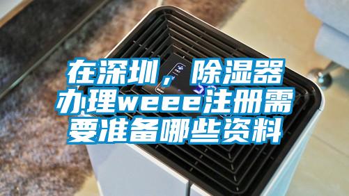 在深圳，除濕器辦理weee注冊需要準(zhǔn)備哪些資料