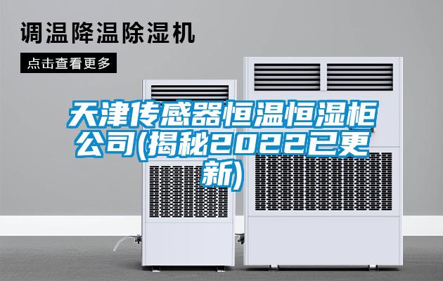 天津傳感器恒溫恒濕柜公司(揭秘2022已更新)