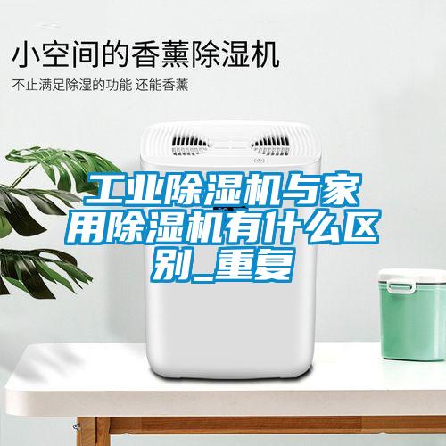 工業(yè)除濕機與家用除濕機有什么區(qū)別_重復