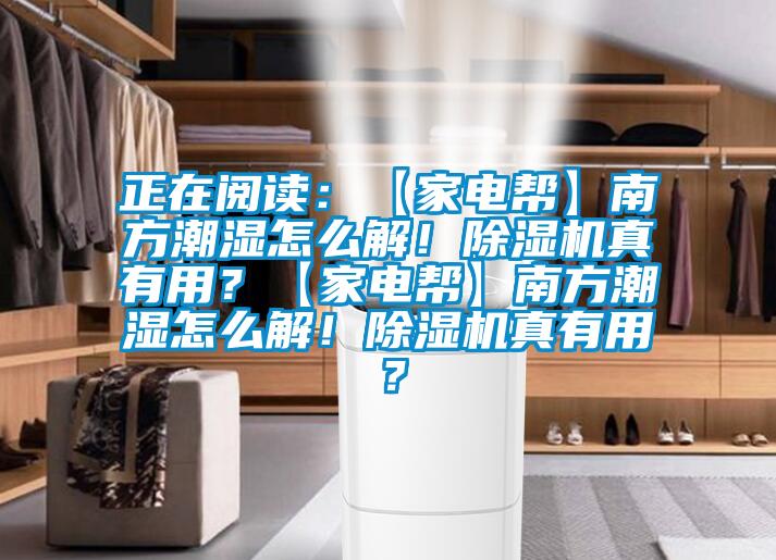 正在閱讀：【家電幫】南方潮濕怎么解！除濕機(jī)真有用？【家電幫】南方潮濕怎么解！除濕機(jī)真有用？