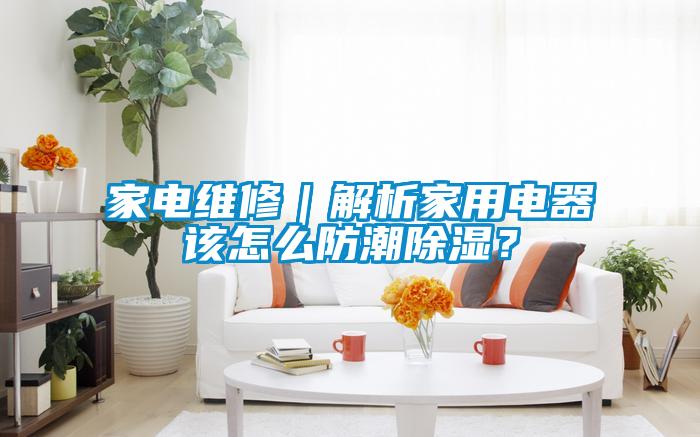 家電維修｜解析家用電器該怎么防潮除濕？