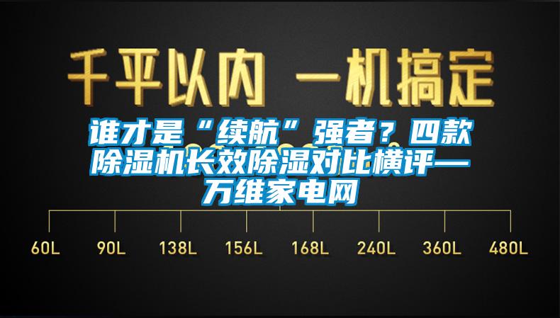 誰才是“續(xù)航”強(qiáng)者？四款除濕機(jī)長(zhǎng)效除濕對(duì)比橫評(píng)—萬維家電網(wǎng)