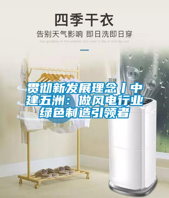 貫徹新發(fā)展理念丨中建五洲：做風電行業(yè)綠色制造引領者