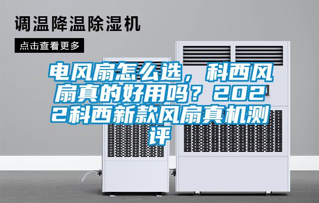 電風(fēng)扇怎么選，科西風(fēng)扇真的好用嗎？2022科西新款風(fēng)扇真機(jī)測(cè)評(píng)