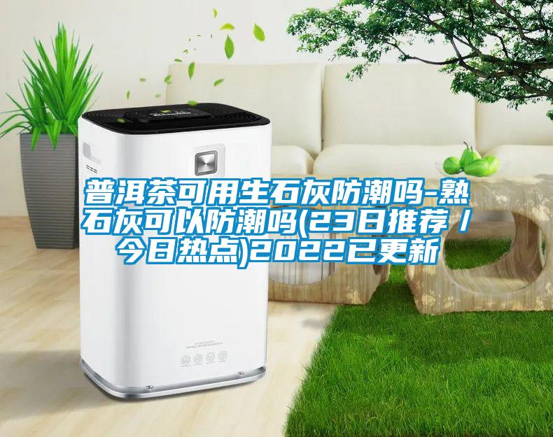 普洱茶可用生石灰防潮嗎-熟石灰可以防潮嗎(23日推薦／今日熱點(diǎn))2022已更新