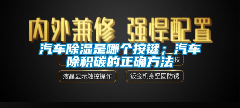 汽車除濕是哪個按鍵；汽車除積碳的正確方法