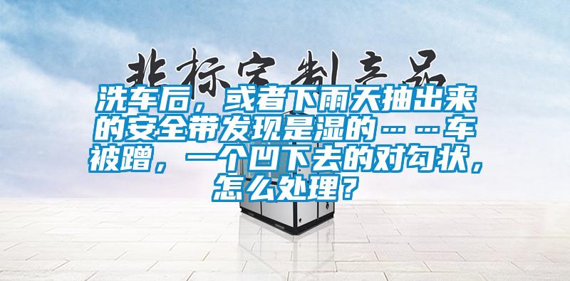 洗車后，或者下雨天抽出來的安全帶發(fā)現(xiàn)是濕的……車被蹭，一個(gè)凹下去的對勾狀，怎么處理？