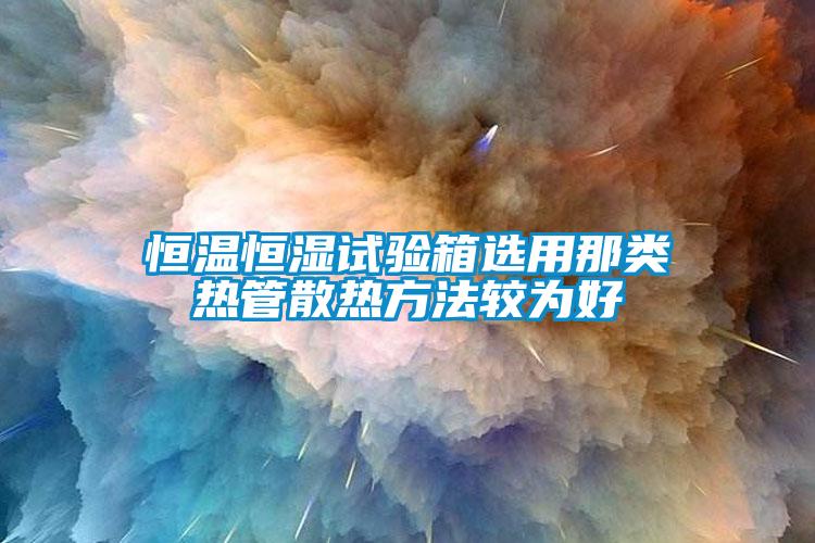 恒溫恒濕試驗(yàn)箱選用那類熱管散熱方法較為好