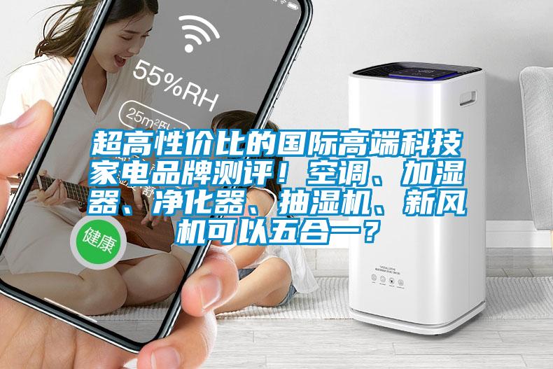 超高性價(jià)比的國際高端科技家電品牌測評！空調(diào)、加濕器、凈化器、抽濕機(jī)、新風(fēng)機(jī)可以五合一？