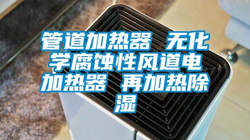 管道加熱器 無化學(xué)腐蝕性風(fēng)道電加熱器 再加熱除濕