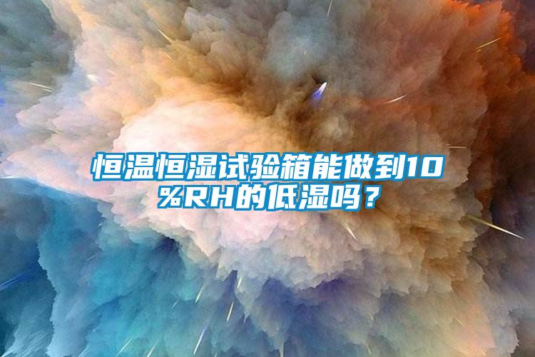 恒溫恒濕試驗箱能做到10%RH的低濕嗎？