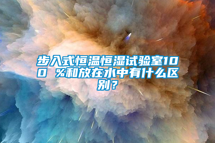 步入式恒溫恒濕試驗室100 %和放在水中有什么區(qū)別？