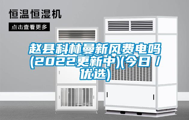 趙縣科林曼新風費電嗎(2022更新中)(今日／優(yōu)選)