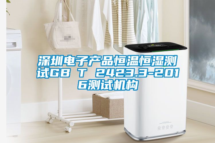 深圳電子產(chǎn)品恒溫恒濕測(cè)試GB∕T 2423.3-2016測(cè)試機(jī)構(gòu)