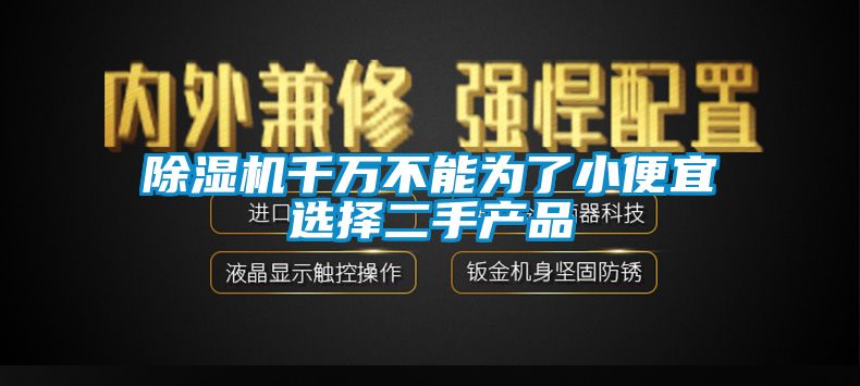 除濕機千萬不能為了小便宜選擇二手產(chǎn)品