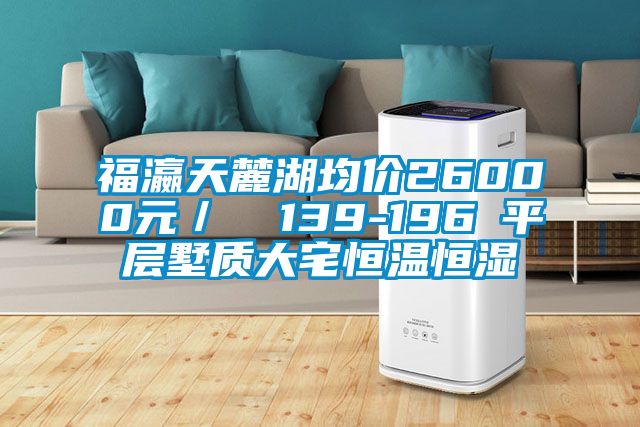 福瀛天麓湖均價(jià)26000元／㎡ 139-196㎡平層墅質(zhì)大宅恒溫恒濕