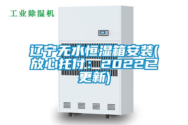 遼寧無(wú)水恒濕箱安裝(放心托付：2022已更新)