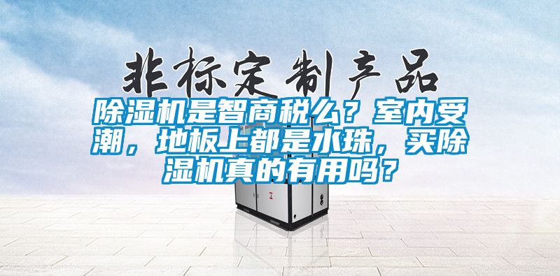 除濕機是智商稅么？室內(nèi)受潮，地板上都是水珠，買除濕機真的有用嗎？